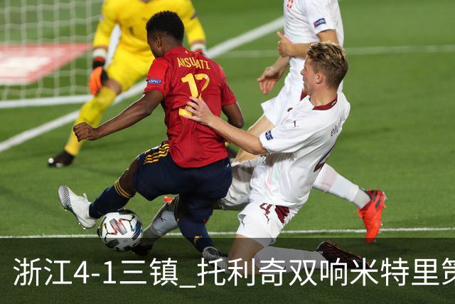 浙江4-1三镇 托利奇双响米特里策无解一条龙+传射李昂飞踹直红